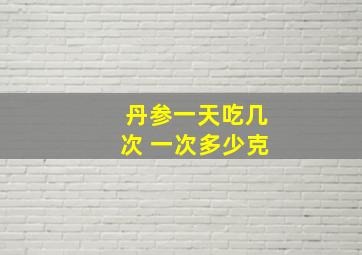 丹参一天吃几次 一次多少克